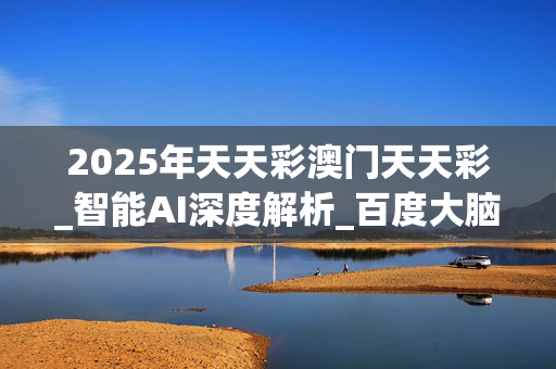 2025年天天彩澳门天天彩_智能AI深度解析_百度大脑版A12.115