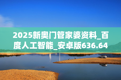 2025新奥门管家婆资料_百度人工智能_安卓版636.64.1397
