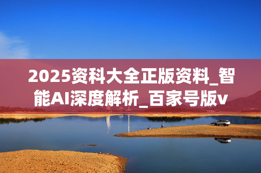 2025资科大全正版资料_智能AI深度解析_百家号版v47.08.702