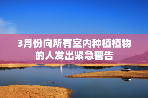3月份向所有室内种植植物的人发出紧急警告