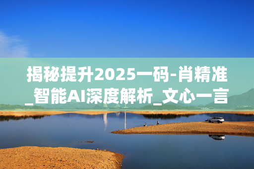 揭秘提升2025一码-肖精准_智能AI深度解析_文心一言5G.223.106