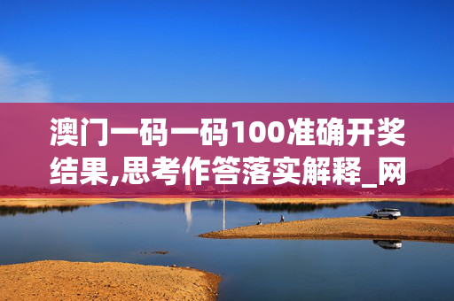 澳门一码一码100准确开奖结果,思考作答落实解释_网页版v766.78u2