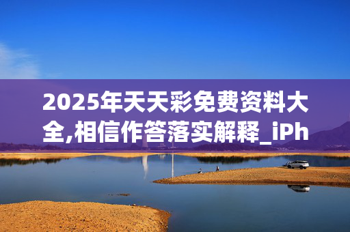 2025年天天彩免费资料大全,相信作答落实解释_iPhone版v109.qck8