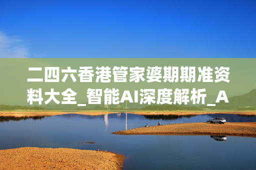 二四六香港管家婆期期准资料大全_智能AI深度解析_AI助手版g12.64.76