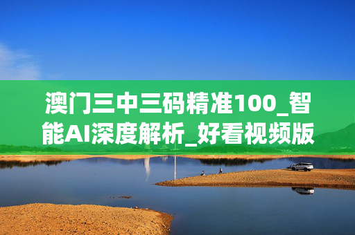澳门三中三码精准100_智能AI深度解析_好看视频版v32.26.276