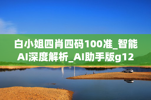 白小姐四肖四码100准_智能AI深度解析_AI助手版g12.64.96
