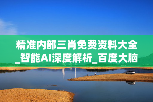 精准内部三肖免费资料大全_智能AI深度解析_百度大脑版A12.26.212