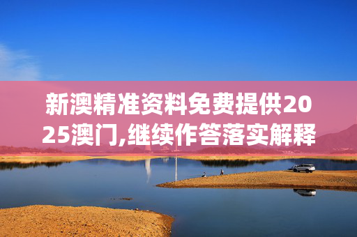 新澳精准资料免费提供2025澳门,继续作答落实解释_安卓版552.6jm9