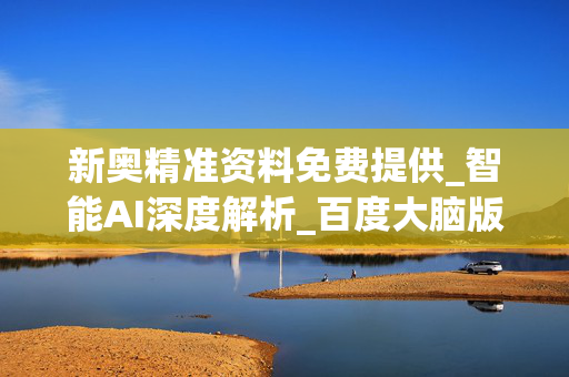 新奥精准资料免费提供_智能AI深度解析_百度大脑版A12.26.234