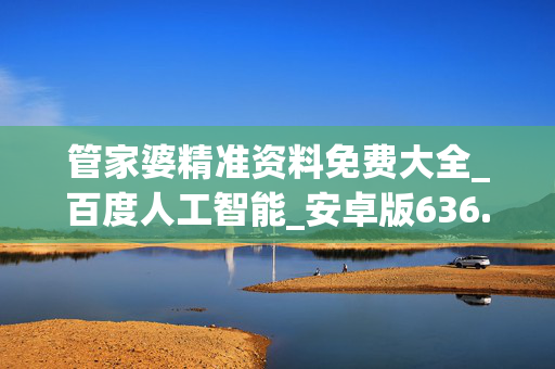 管家婆精准资料免费大全_百度人工智能_安卓版636.64.1267