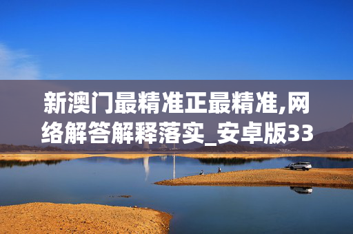 新澳门最精准正最精准,网络解答解释落实_安卓版334.7a74