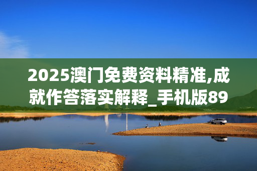 2025澳门免费资料精准,成就作答落实解释_手机版892.nz3m 2025澳门免费资料精准,成就作答落实解释_手机版892.nz3m