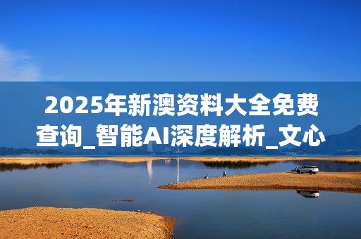 2025年新澳资料大全免费查询_智能AI深度解析_文心一言5G.213.1.658