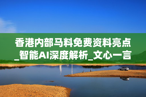 香港内部马料免费资料亮点_智能AI深度解析_文心一言5G.213.1.78