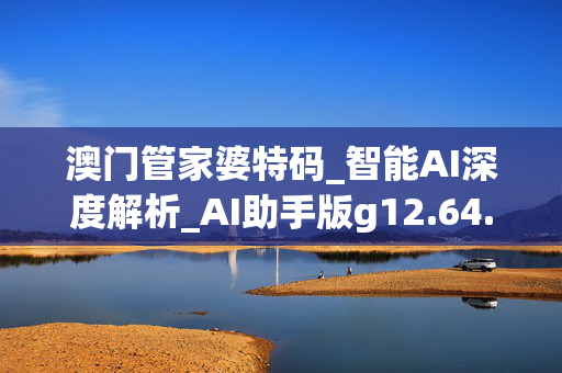 澳门管家婆特码_智能AI深度解析_AI助手版g12.64.574
