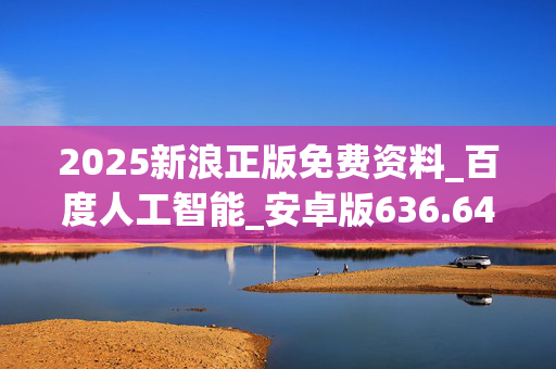 2025新浪正版免费资料_百度人工智能_安卓版636.64.911