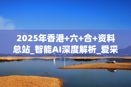 2025年香港+六+合+资料总站_智能AI深度解析_爱采购版v47.08.134