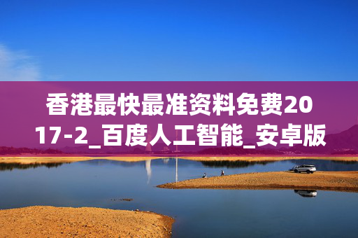 香港最快最准资料免费2017-2_百度人工智能_安卓版636.64.707