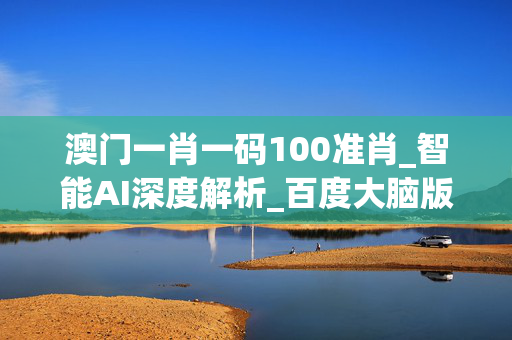 澳门一肖一码100准肖_智能AI深度解析_百度大脑版A12.132