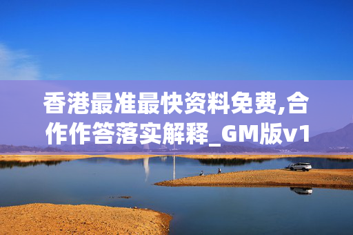 香港最准最快资料免费,合作作答落实解释_GM版v102.e8er