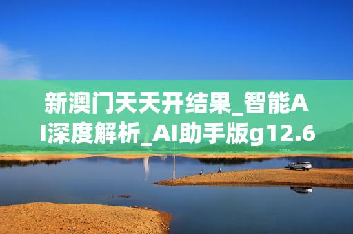 新澳门天天开结果_智能AI深度解析_AI助手版g12.64.491