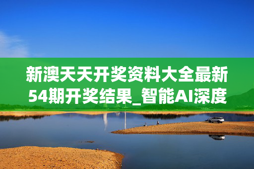 新澳天天开奖资料大全最新54期开奖结果_智能AI深度解析_百家号版v47.08.554