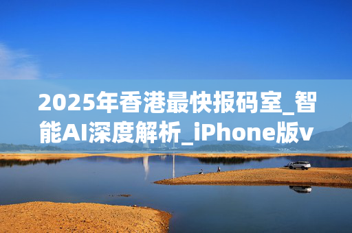 2025年香港最快报码室_智能AI深度解析_iPhone版v11.64.656