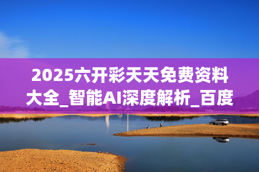 2025六开彩天天免费资料大全_智能AI深度解析_百度移动统计版.213.1.456