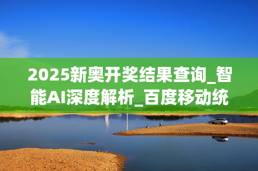 2025新奥开奖结果查询_智能AI深度解析_百度移动统计版.213.1.725