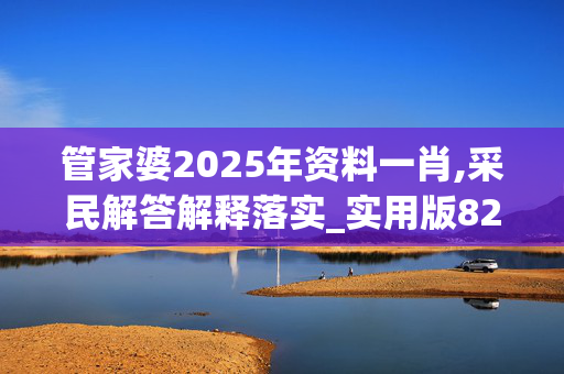 管家婆2025年资料一肖,采民解答解释落实_实用版828.hgyi