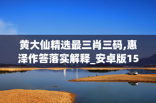 黄大仙精选最三肖三码,惠泽作答落实解释_安卓版153.dn7q