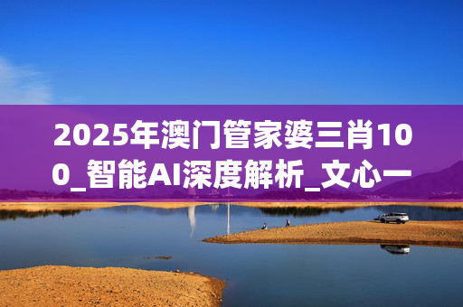 2025年澳门管家婆三肖100_智能AI深度解析_文心一言5G.223.6