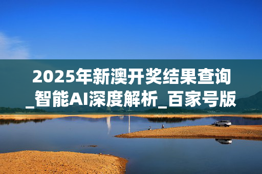 2025年新澳开奖结果查询_智能AI深度解析_百家号版v47.08.981