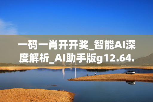 一码一肖开开奖_智能AI深度解析_AI助手版g12.64.877