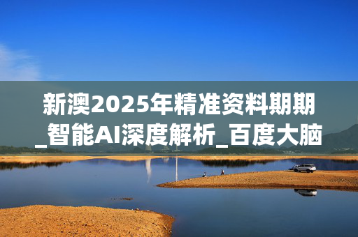 新澳2025年精准资料期期_智能AI深度解析_百度大脑版A12.31.1016