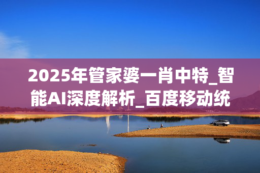 2025年管家婆一肖中特_智能AI深度解析_百度移动统计版.23.71