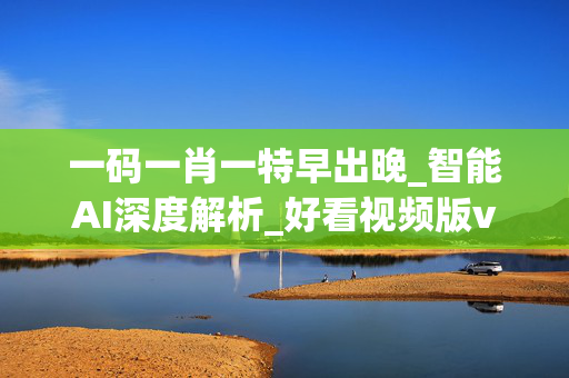 一码一肖一特早出晚_智能AI深度解析_好看视频版v32.26.24
