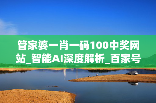 管家婆一肖一码100中奖网站_智能AI深度解析_百家号版v47.08.171