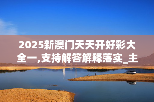 2025新澳门天天开好彩大全一,支持解答解释落实_主页版v561.6y0n