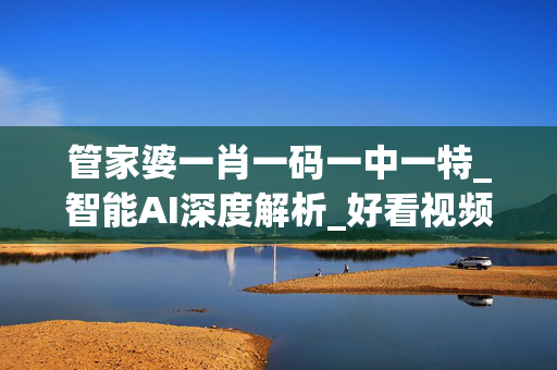管家婆一肖一码一中一特_智能AI深度解析_好看视频版v32.31.884