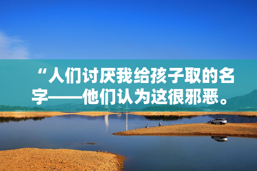 “人们讨厌我给孩子取的名字——他们认为这很邪恶。”