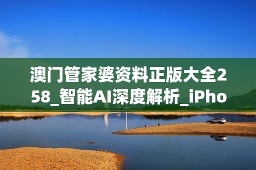 澳门管家婆资料正版大全258_智能AI深度解析_iPhone版v11.64.1238