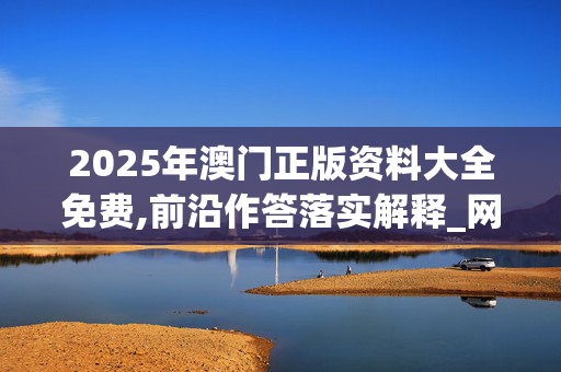 2025年澳门正版资料大全免费,前沿作答落实解释_网页版v532.a0sx