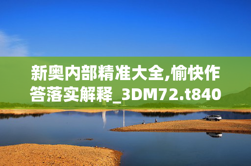 新奥内部精准大全,愉快作答落实解释_3DM72.t840
