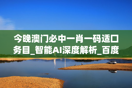 今晚澳门必中一肖一码适囗务目_智能AI深度解析_百度大脑版A12.26.97