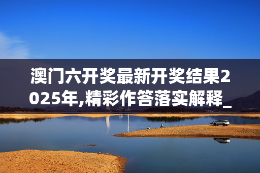 澳门六开奖最新开奖结果2025年,精彩作答落实解释_网页版v846.3z7w 澳门六开奖最新开奖结果2025年,精彩作答落实解释_网页版v846.3z7w
