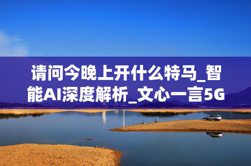 请问今晚上开什么特马_智能AI深度解析_文心一言5G.223.344