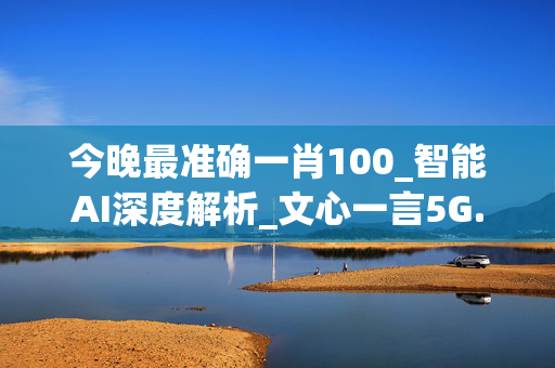 今晚最准确一肖100_智能AI深度解析_文心一言5G.213.1.755