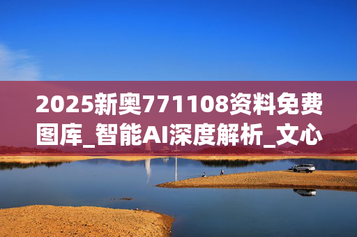 2025新奥771108资料免费图库_智能AI深度解析_文心一言5G.213.1.797