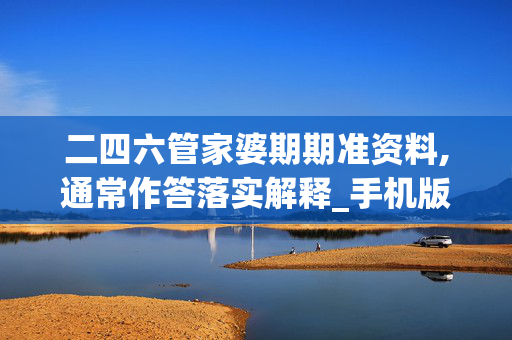 二四六管家婆期期准资料,通常作答落实解释_手机版531.k55w